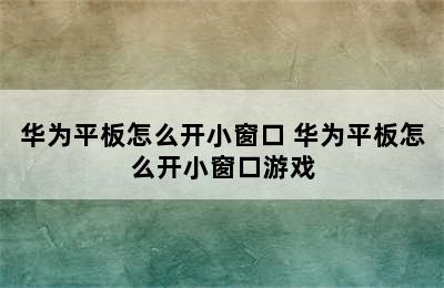 华为平板怎么开小窗口 华为平板怎么开小窗口游戏